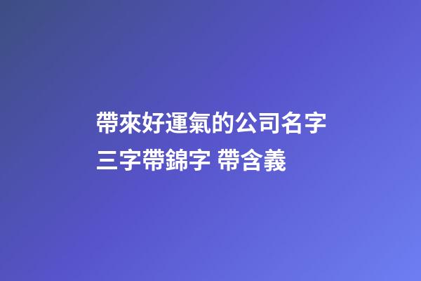 帶來好運氣的公司名字三字帶錦字 帶含義-第1張-公司起名-玄機派